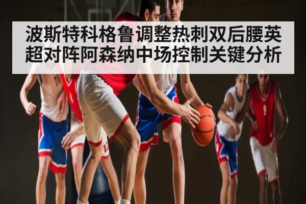 波斯特科格鲁调整热刺双后腰英超对阵阿森纳中场控制关键分析